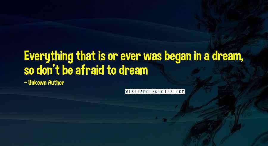 Unkown Author Quotes: Everything that is or ever was began in a dream, so don't be afraid to dream