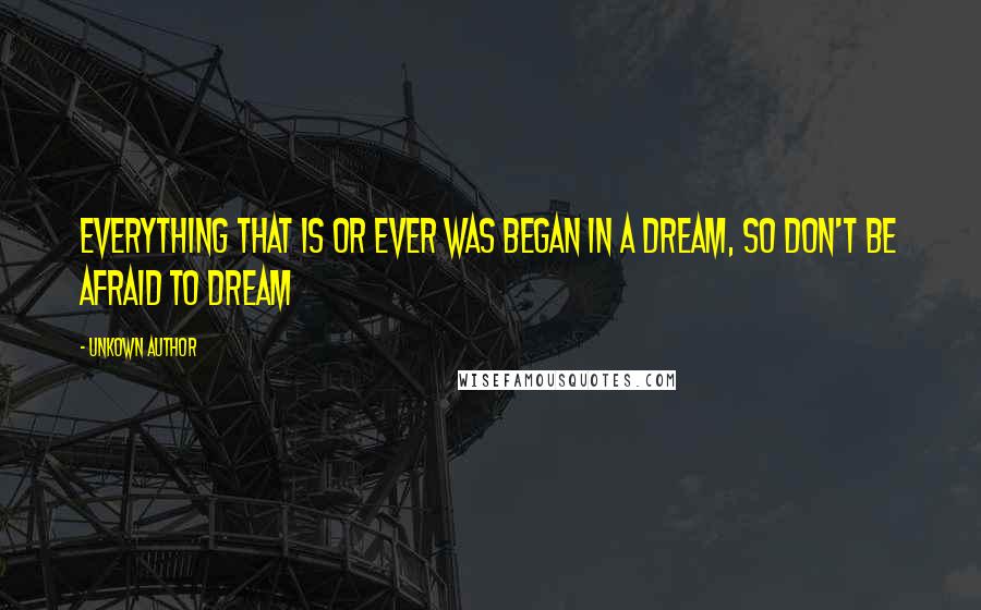 Unkown Author Quotes: Everything that is or ever was began in a dream, so don't be afraid to dream