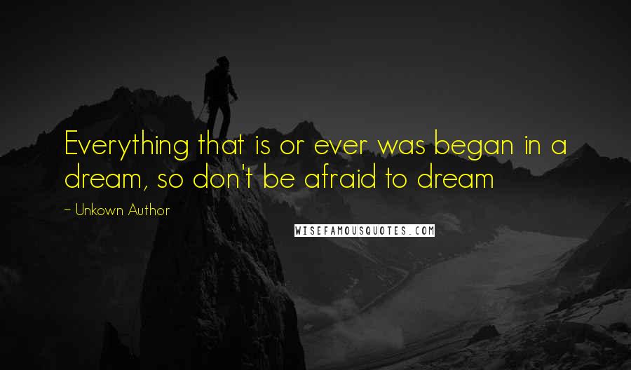 Unkown Author Quotes: Everything that is or ever was began in a dream, so don't be afraid to dream