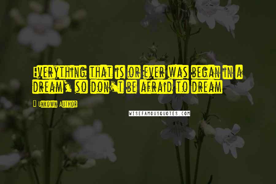 Unkown Author Quotes: Everything that is or ever was began in a dream, so don't be afraid to dream