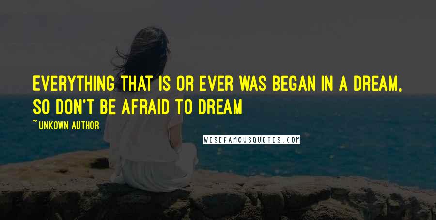 Unkown Author Quotes: Everything that is or ever was began in a dream, so don't be afraid to dream