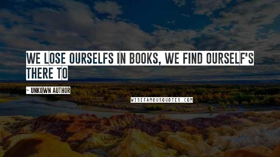 Unkown Author Quotes: We lose ourselfs in books, we find ourself's there to