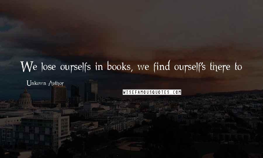 Unkown Author Quotes: We lose ourselfs in books, we find ourself's there to