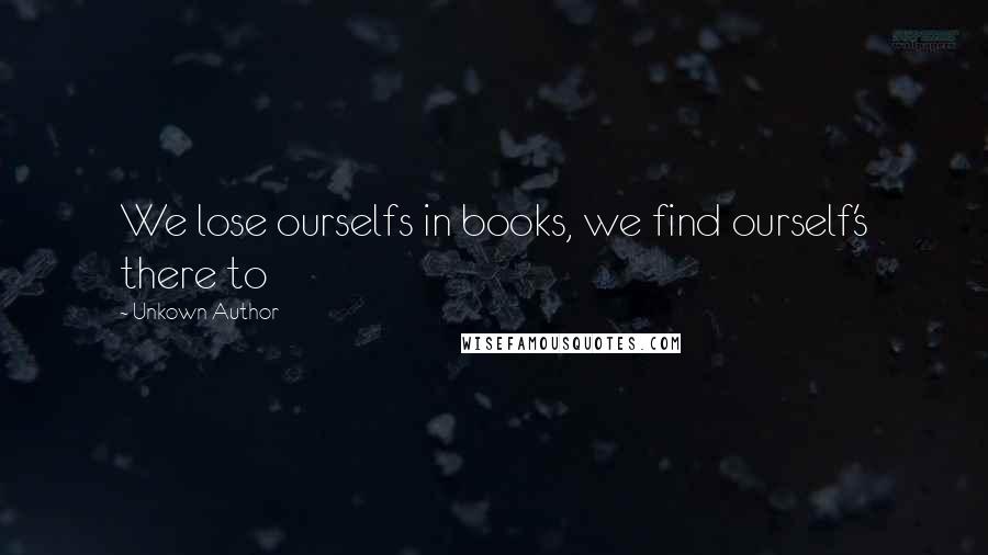 Unkown Author Quotes: We lose ourselfs in books, we find ourself's there to