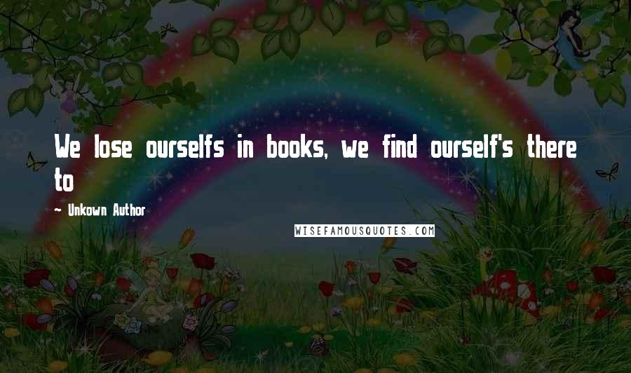Unkown Author Quotes: We lose ourselfs in books, we find ourself's there to