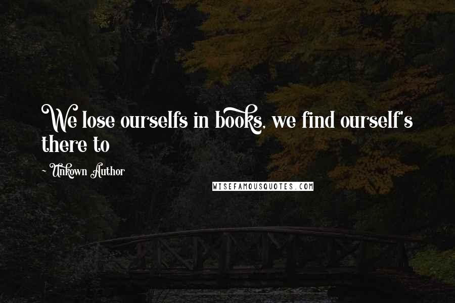 Unkown Author Quotes: We lose ourselfs in books, we find ourself's there to