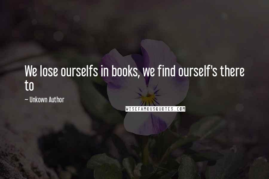 Unkown Author Quotes: We lose ourselfs in books, we find ourself's there to