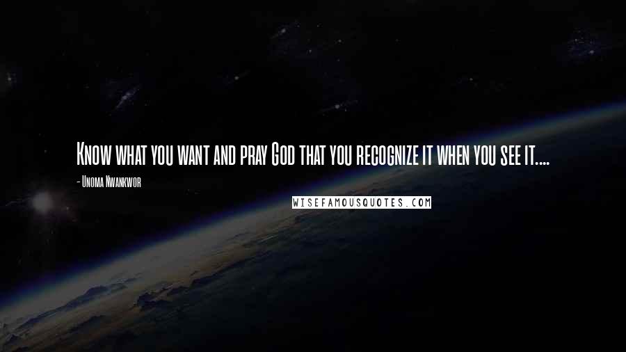 Unoma Nwankwor Quotes: Know what you want and pray God that you recognize it when you see it....
