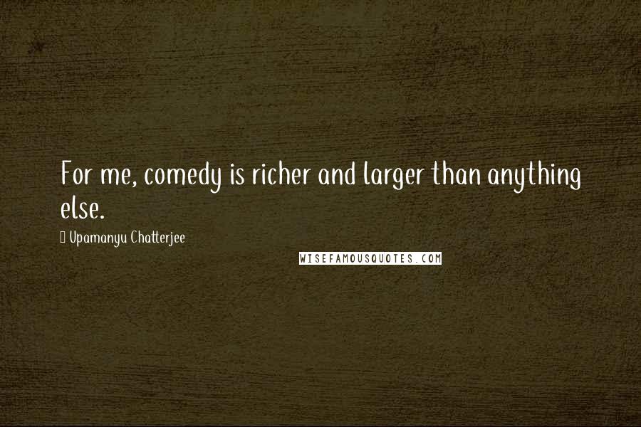 Upamanyu Chatterjee Quotes: For me, comedy is richer and larger than anything else.