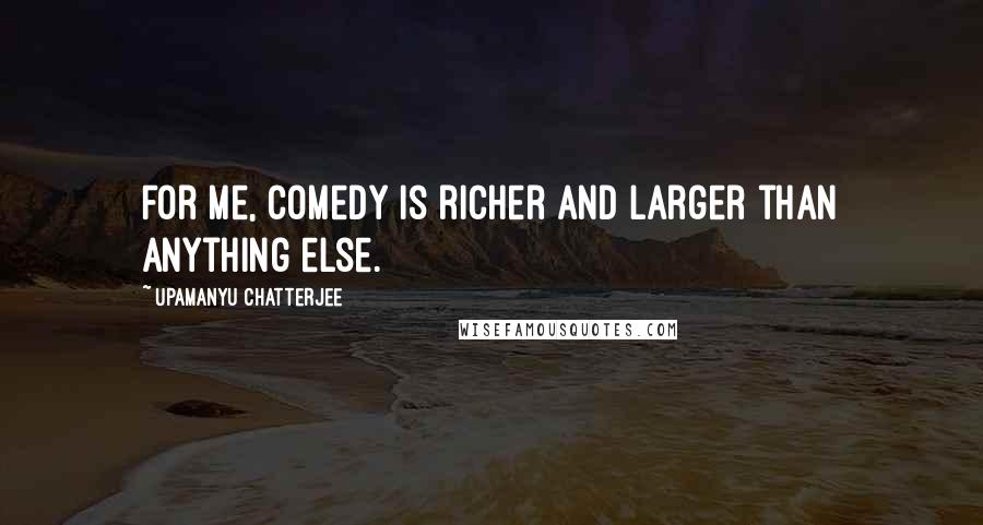 Upamanyu Chatterjee Quotes: For me, comedy is richer and larger than anything else.