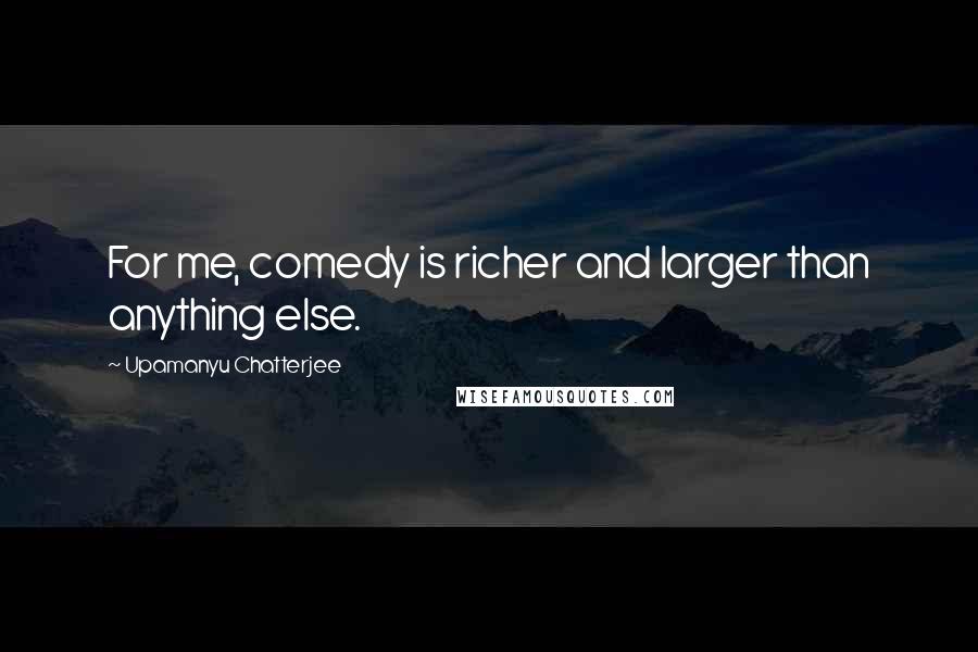 Upamanyu Chatterjee Quotes: For me, comedy is richer and larger than anything else.