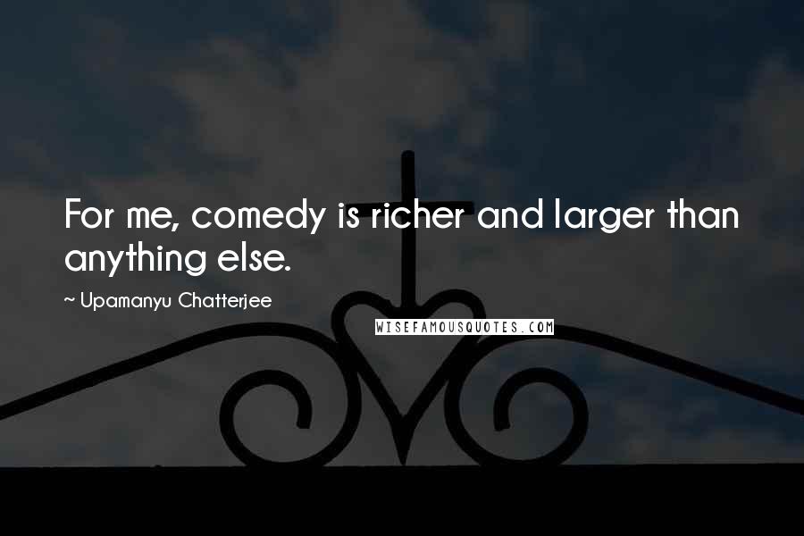 Upamanyu Chatterjee Quotes: For me, comedy is richer and larger than anything else.