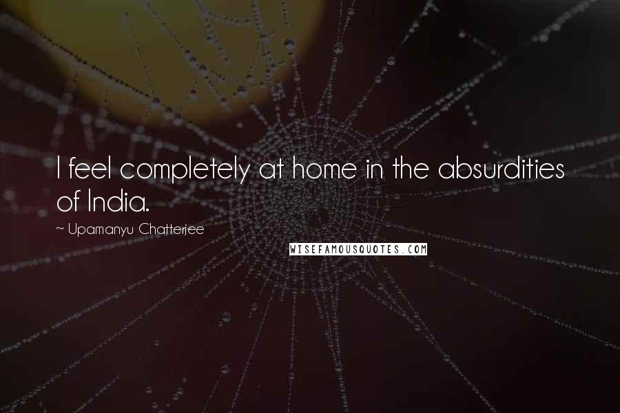 Upamanyu Chatterjee Quotes: I feel completely at home in the absurdities of India.