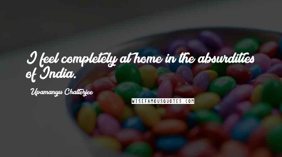 Upamanyu Chatterjee Quotes: I feel completely at home in the absurdities of India.