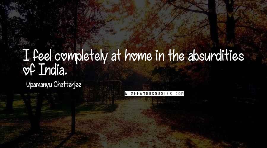 Upamanyu Chatterjee Quotes: I feel completely at home in the absurdities of India.