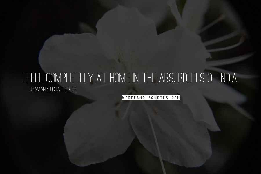 Upamanyu Chatterjee Quotes: I feel completely at home in the absurdities of India.