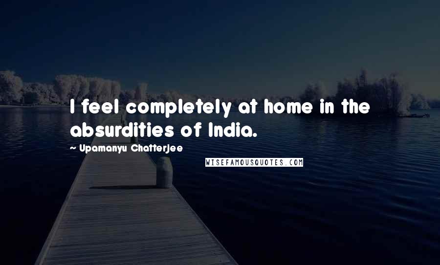 Upamanyu Chatterjee Quotes: I feel completely at home in the absurdities of India.