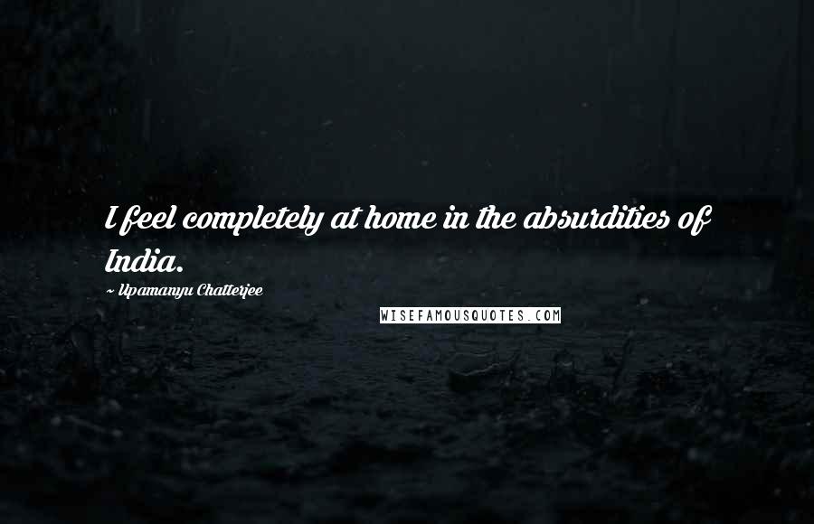 Upamanyu Chatterjee Quotes: I feel completely at home in the absurdities of India.