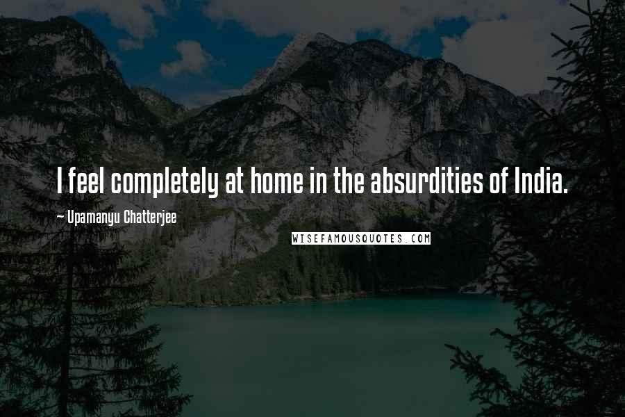Upamanyu Chatterjee Quotes: I feel completely at home in the absurdities of India.