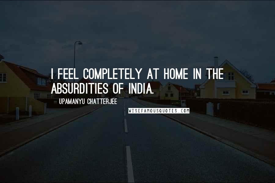 Upamanyu Chatterjee Quotes: I feel completely at home in the absurdities of India.