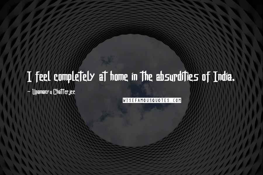Upamanyu Chatterjee Quotes: I feel completely at home in the absurdities of India.