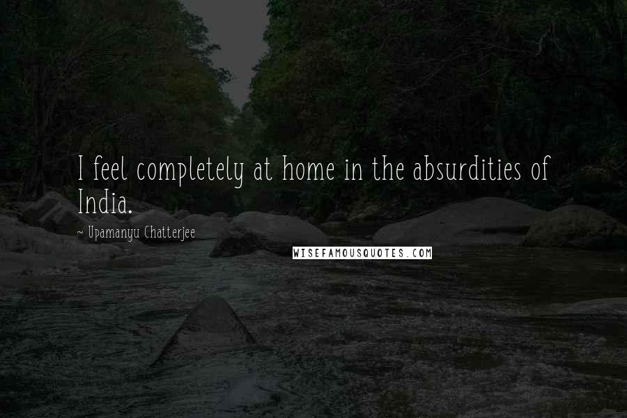 Upamanyu Chatterjee Quotes: I feel completely at home in the absurdities of India.