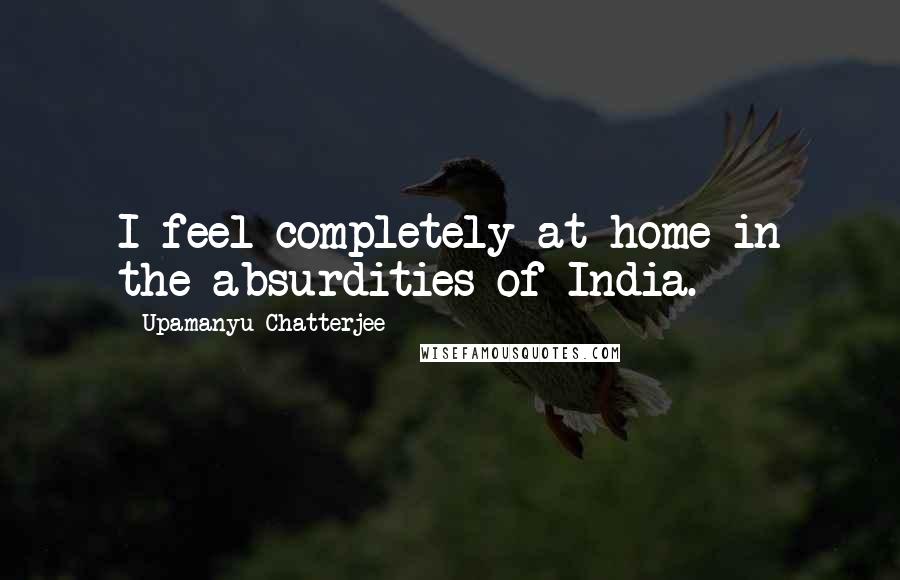 Upamanyu Chatterjee Quotes: I feel completely at home in the absurdities of India.
