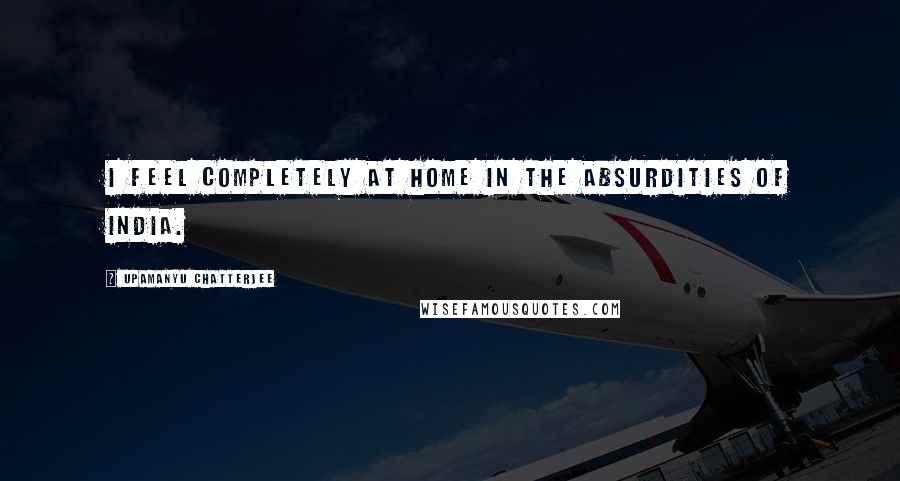 Upamanyu Chatterjee Quotes: I feel completely at home in the absurdities of India.