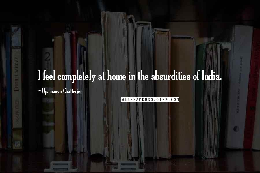 Upamanyu Chatterjee Quotes: I feel completely at home in the absurdities of India.