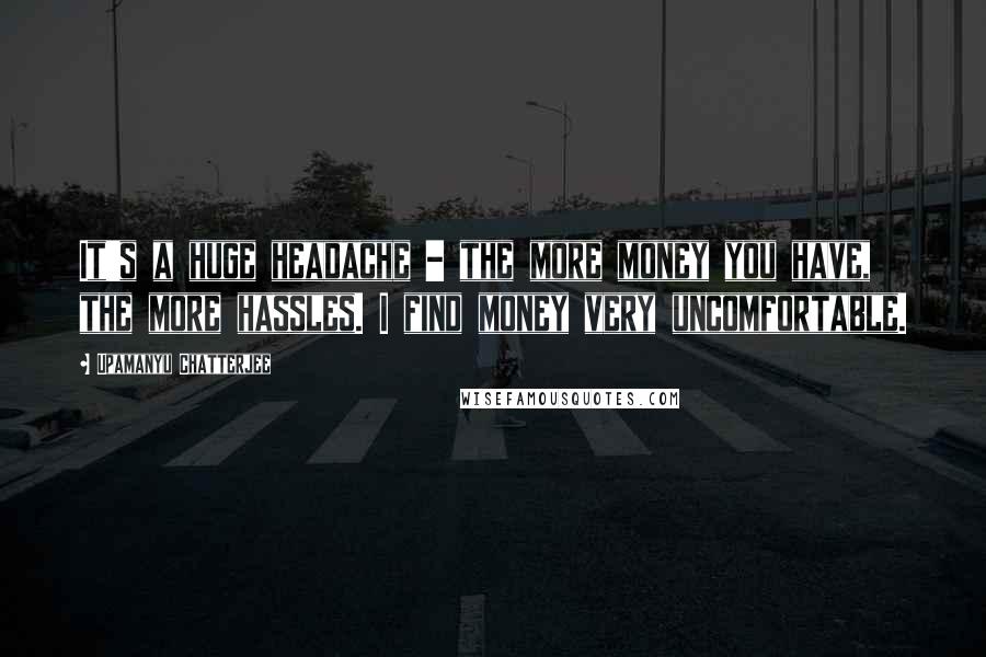 Upamanyu Chatterjee Quotes: It's a huge headache - the more money you have, the more hassles. I find money very uncomfortable.