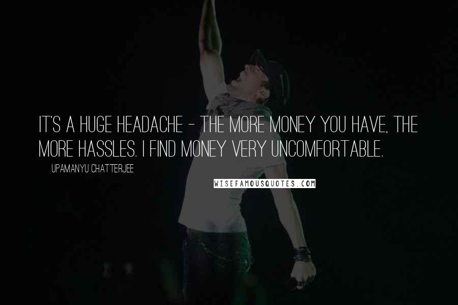 Upamanyu Chatterjee Quotes: It's a huge headache - the more money you have, the more hassles. I find money very uncomfortable.