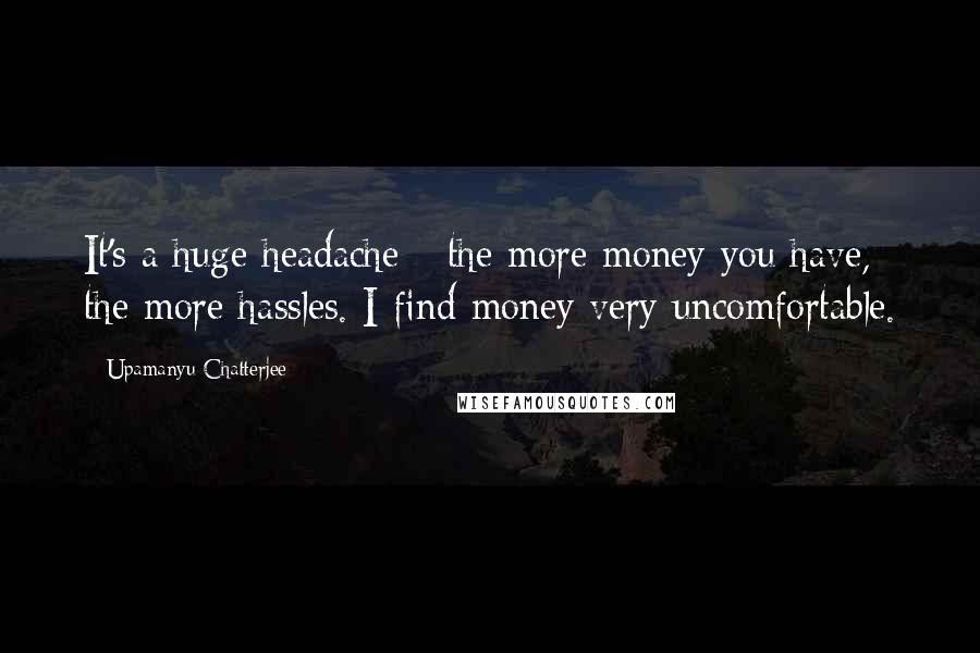 Upamanyu Chatterjee Quotes: It's a huge headache - the more money you have, the more hassles. I find money very uncomfortable.