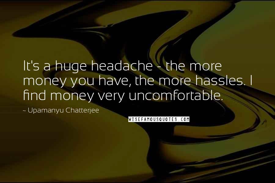 Upamanyu Chatterjee Quotes: It's a huge headache - the more money you have, the more hassles. I find money very uncomfortable.