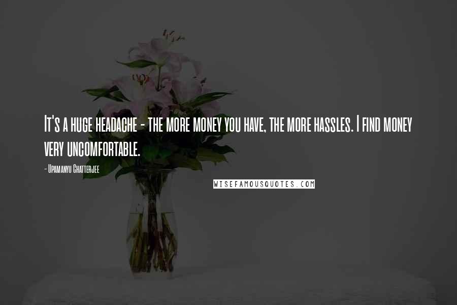 Upamanyu Chatterjee Quotes: It's a huge headache - the more money you have, the more hassles. I find money very uncomfortable.