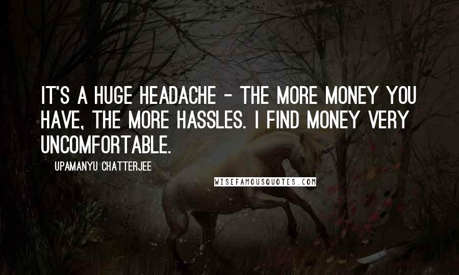 Upamanyu Chatterjee Quotes: It's a huge headache - the more money you have, the more hassles. I find money very uncomfortable.