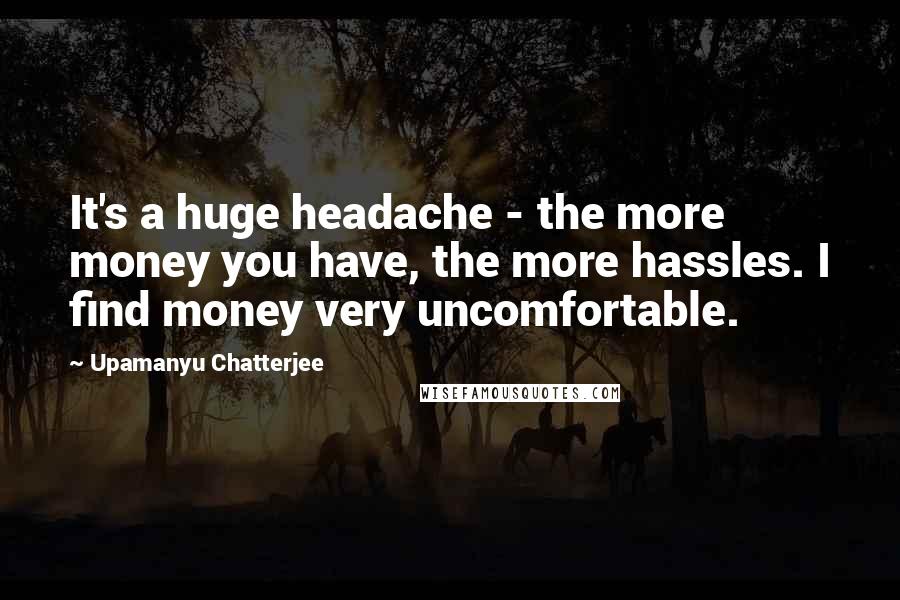 Upamanyu Chatterjee Quotes: It's a huge headache - the more money you have, the more hassles. I find money very uncomfortable.