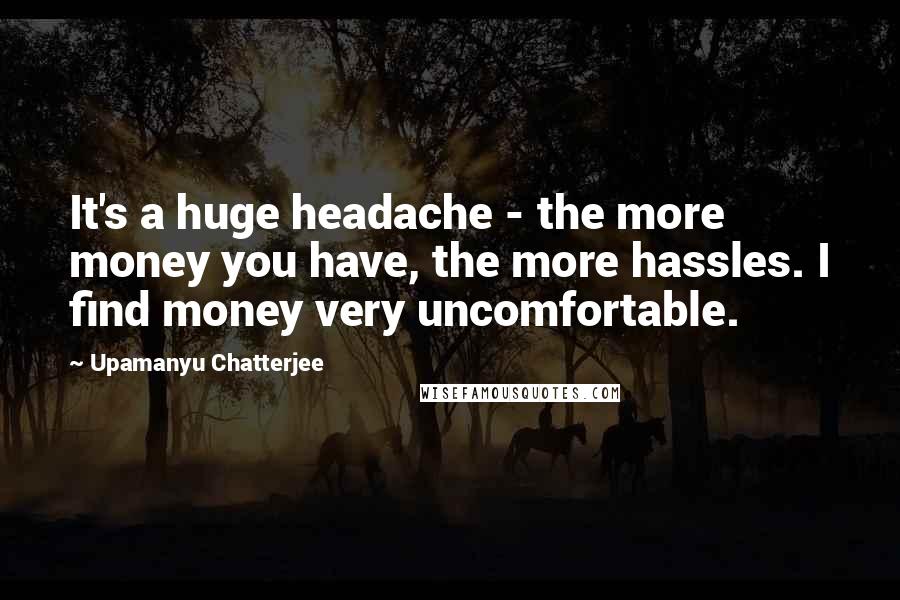 Upamanyu Chatterjee Quotes: It's a huge headache - the more money you have, the more hassles. I find money very uncomfortable.