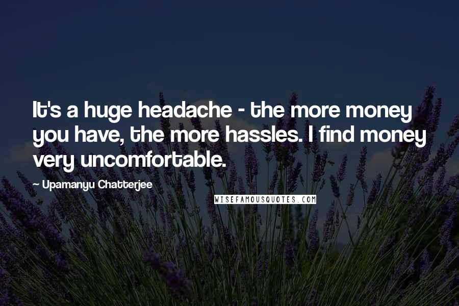 Upamanyu Chatterjee Quotes: It's a huge headache - the more money you have, the more hassles. I find money very uncomfortable.