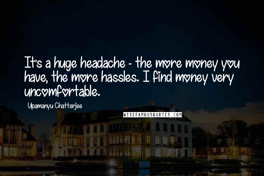 Upamanyu Chatterjee Quotes: It's a huge headache - the more money you have, the more hassles. I find money very uncomfortable.