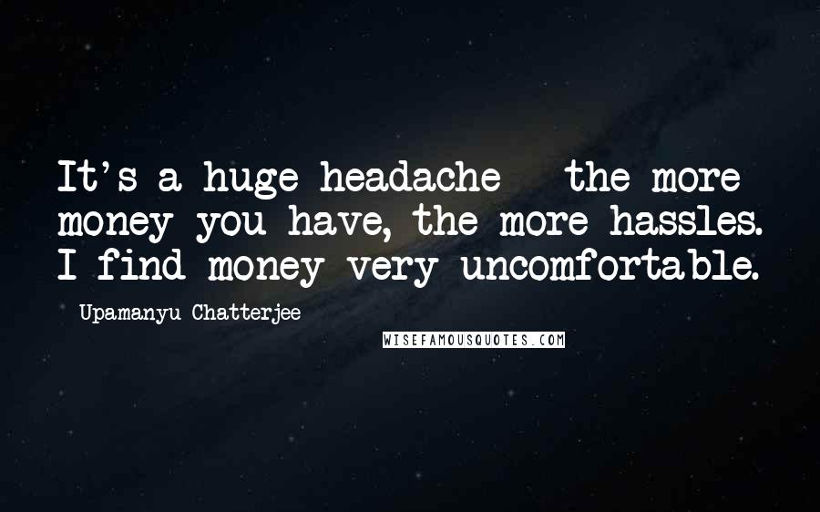 Upamanyu Chatterjee Quotes: It's a huge headache - the more money you have, the more hassles. I find money very uncomfortable.