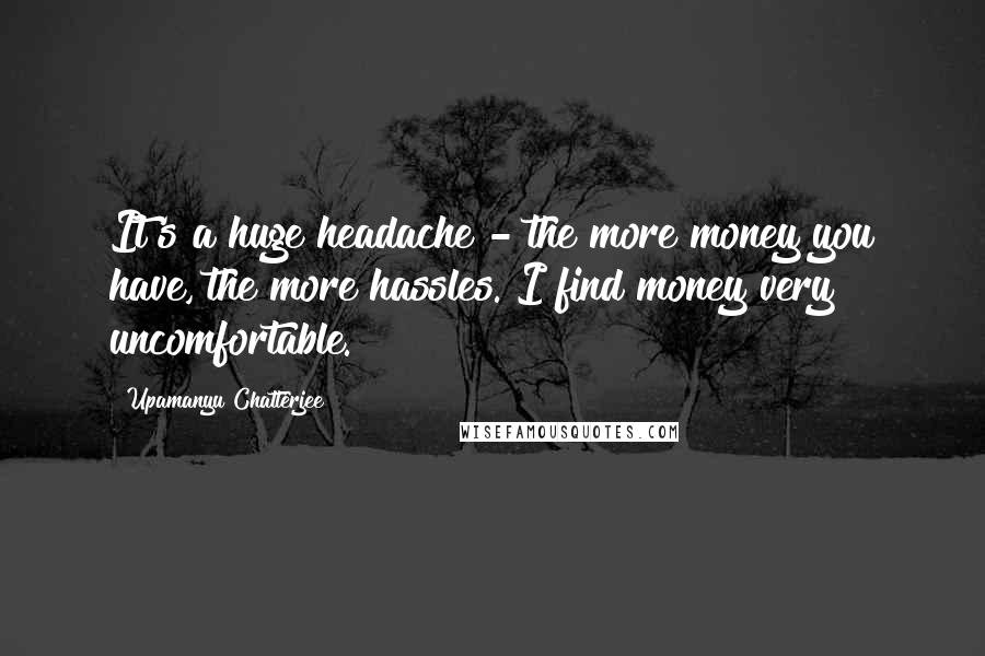 Upamanyu Chatterjee Quotes: It's a huge headache - the more money you have, the more hassles. I find money very uncomfortable.