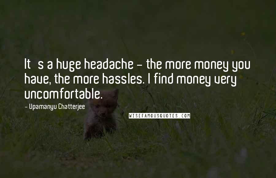 Upamanyu Chatterjee Quotes: It's a huge headache - the more money you have, the more hassles. I find money very uncomfortable.