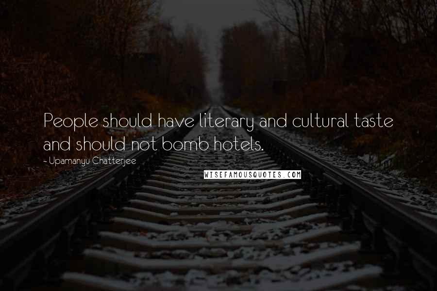 Upamanyu Chatterjee Quotes: People should have literary and cultural taste and should not bomb hotels.