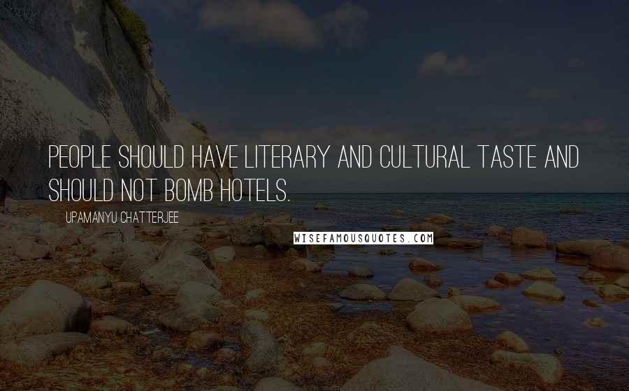 Upamanyu Chatterjee Quotes: People should have literary and cultural taste and should not bomb hotels.