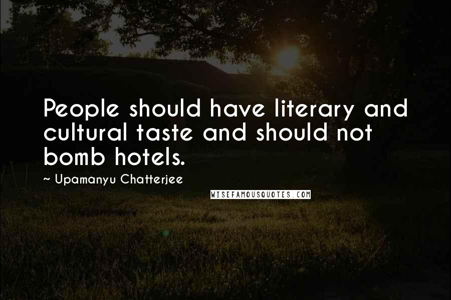 Upamanyu Chatterjee Quotes: People should have literary and cultural taste and should not bomb hotels.