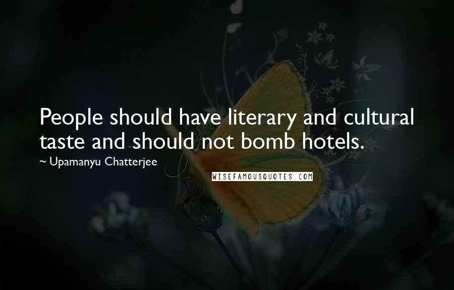 Upamanyu Chatterjee Quotes: People should have literary and cultural taste and should not bomb hotels.