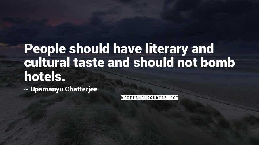 Upamanyu Chatterjee Quotes: People should have literary and cultural taste and should not bomb hotels.