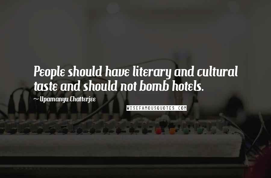 Upamanyu Chatterjee Quotes: People should have literary and cultural taste and should not bomb hotels.