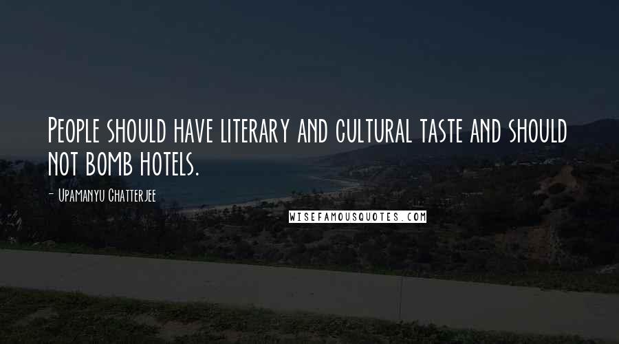 Upamanyu Chatterjee Quotes: People should have literary and cultural taste and should not bomb hotels.