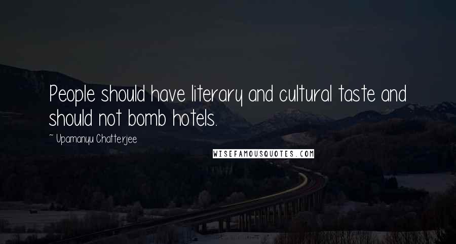 Upamanyu Chatterjee Quotes: People should have literary and cultural taste and should not bomb hotels.